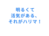 明るくて活気がある、それがハリマ!