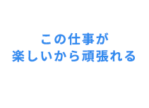 この仕事が楽しいから頑張れる