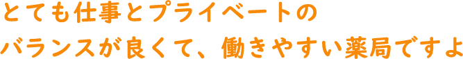 とても仕事とプライベートのバランスが良くて、働きやすい薬局ですよ。