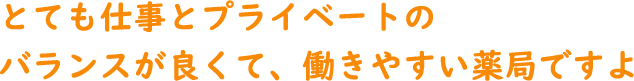 とても仕事とプライベートのバランスが良くて、働きやすい薬局ですよ。